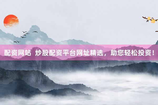 配资网站  炒股配资平台网址精选，助您轻松投资！