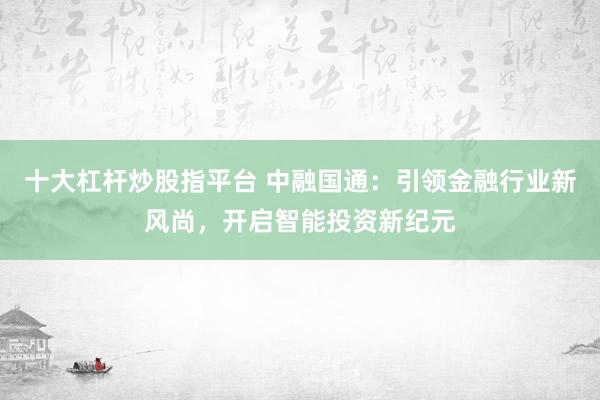 十大杠杆炒股指平台 中融国通：引领金融行业新风尚，开启智能投资新纪元