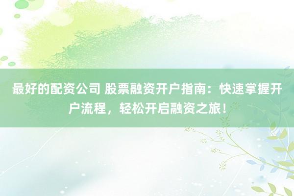 最好的配资公司 股票融资开户指南：快速掌握开户流程，轻松开启融资之旅！