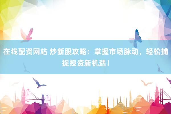 在线配资网站 炒新股攻略：掌握市场脉动，轻松捕捉投资新机遇！