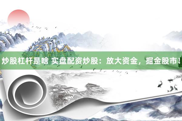 炒股杠杆是啥 实盘配资炒股：放大资金，掘金股市！