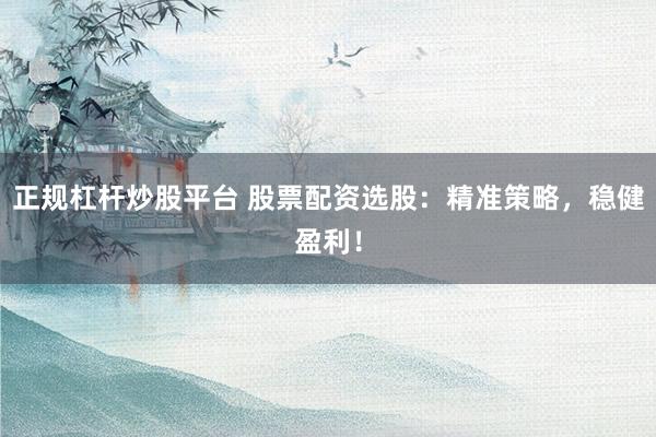 正规杠杆炒股平台 股票配资选股：精准策略，稳健盈利！