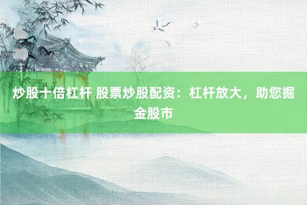 炒股十倍杠杆 股票炒股配资：杠杆放大，助您掘金股市