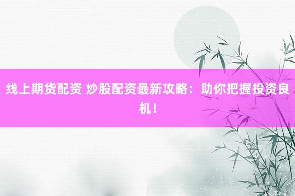 线上期货配资 炒股配资最新攻略：助你把握投资良机！