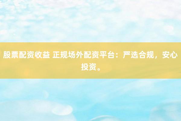 股票配资收益 正规场外配资平台：严选合规，安心投资。