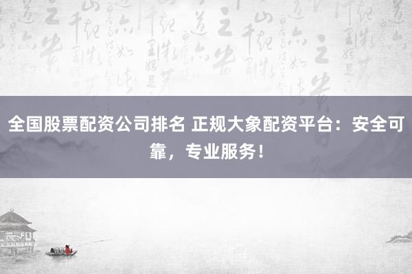 全国股票配资公司排名 正规大象配资平台：安全可靠，专业服务！