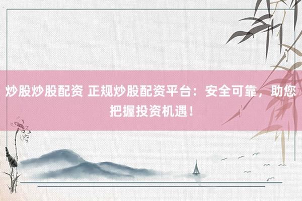 炒股炒股配资 正规炒股配资平台：安全可靠，助您把握投资机遇！