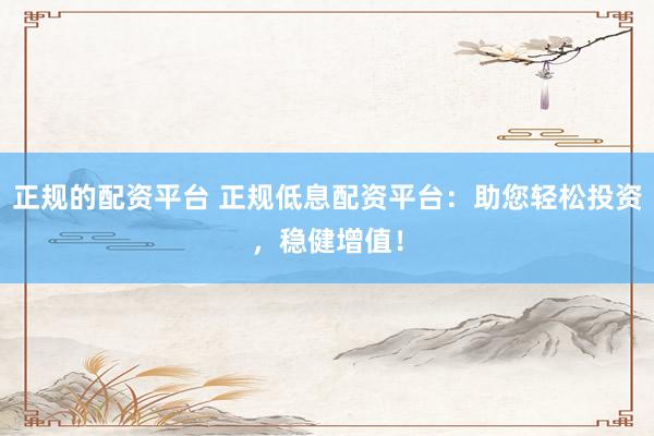 正规的配资平台 正规低息配资平台：助您轻松投资，稳健增值！