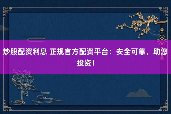 炒股配资利息 正规官方配资平台：安全可靠，助您投资！