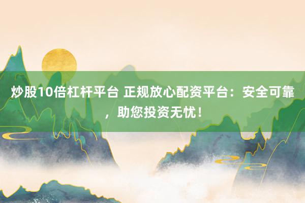 炒股10倍杠杆平台 正规放心配资平台：安全可靠，助您投资无忧！