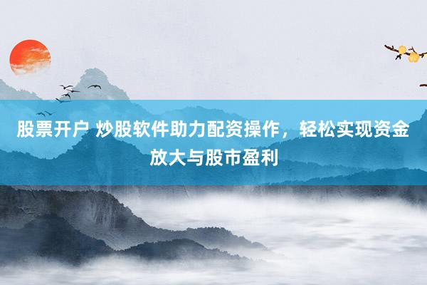 股票开户 炒股软件助力配资操作，轻松实现资金放大与股市盈利