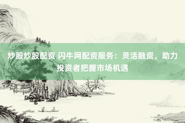 炒股炒股配资 闪牛网配资服务：灵活融资，助力投资者把握市场机遇