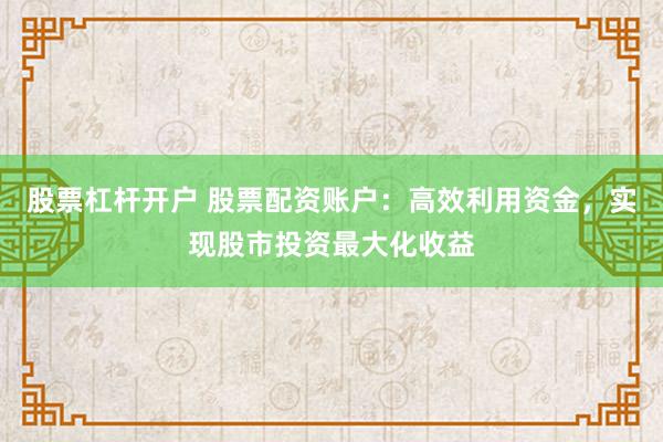 股票杠杆开户 股票配资账户：高效利用资金，实现股市投资最大化收益