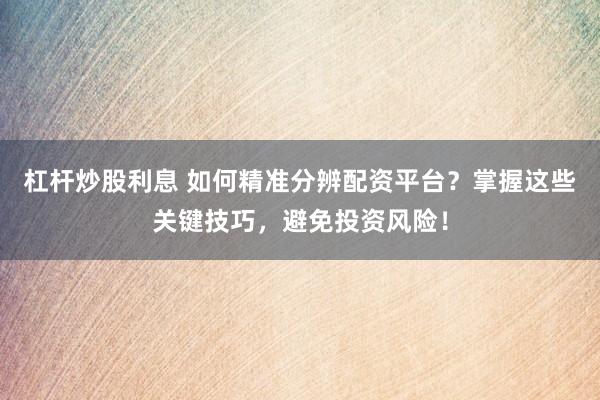 杠杆炒股利息 如何精准分辨配资平台？掌握这些关键技巧，避免投资风险！