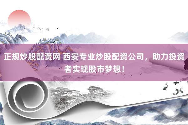 正规炒股配资网 西安专业炒股配资公司，助力投资者实现股市梦想！