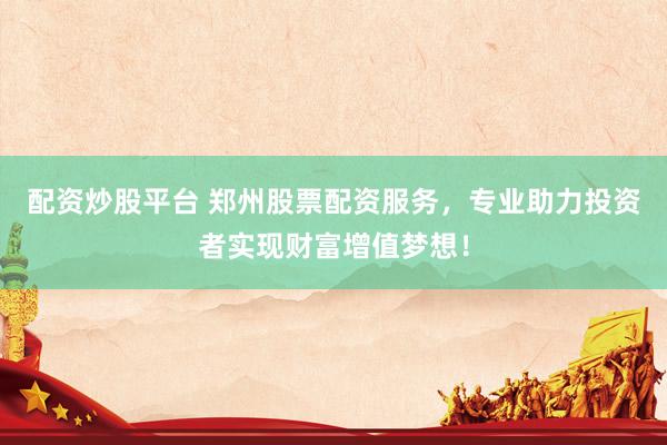 配资炒股平台 郑州股票配资服务，专业助力投资者实现财富增值梦想！