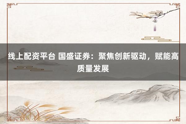 线上配资平台 国盛证券：聚焦创新驱动，赋能高质量发展