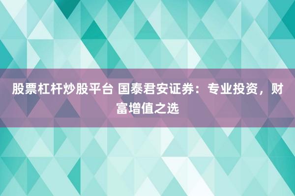 股票杠杆炒股平台 国泰君安证券：专业投资，财富增值之选