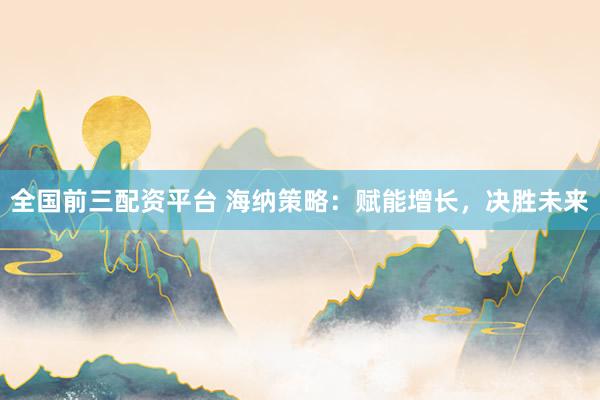 全国前三配资平台 海纳策略：赋能增长，决胜未来