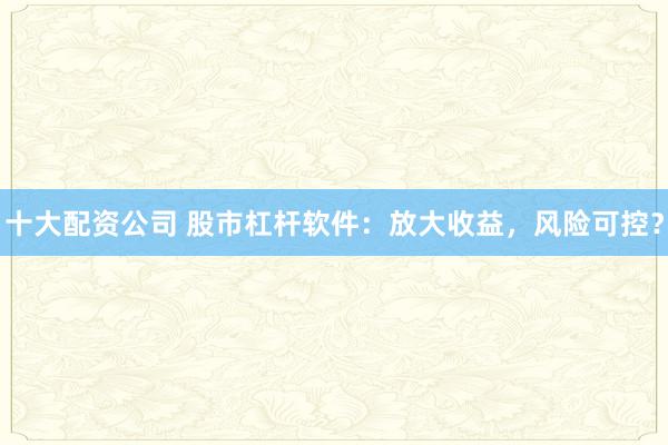 十大配资公司 股市杠杆软件：放大收益，风险可控？