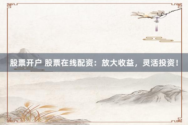 股票开户 股票在线配资：放大收益，灵活投资！