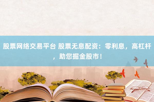 股票网络交易平台 股票无息配资：零利息，高杠杆，助您掘金股市！