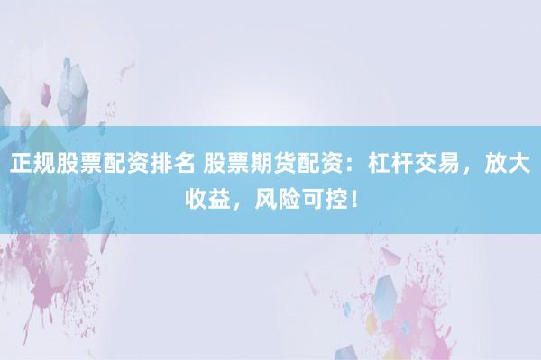正规股票配资排名 股票期货配资：杠杆交易，放大收益，风险可控！
