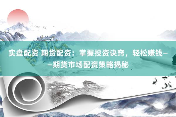 实盘配资 期货配资：掌握投资诀窍，轻松赚钱——期货市场配资策略揭秘