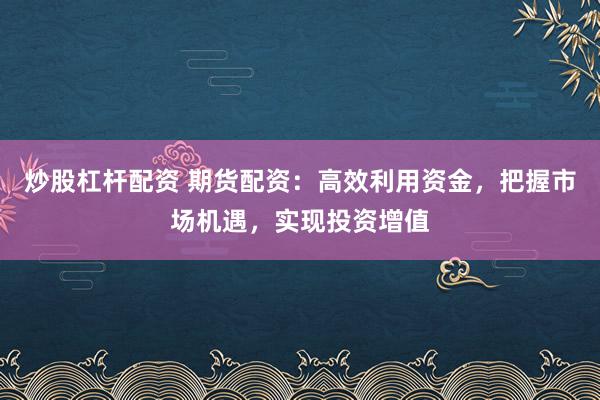 炒股杠杆配资 期货配资：高效利用资金，把握市场机遇，实现投资增值