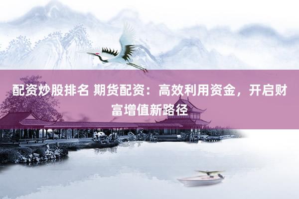 配资炒股排名 期货配资：高效利用资金，开启财富增值新路径