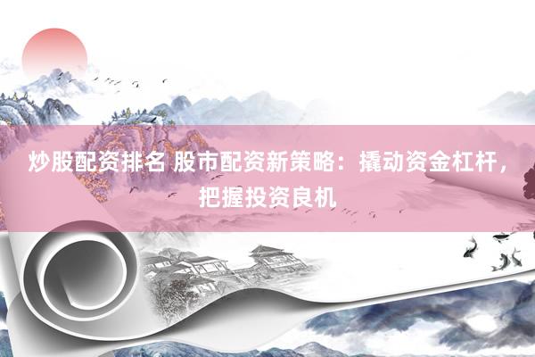 炒股配资排名 股市配资新策略：撬动资金杠杆，把握投资良机