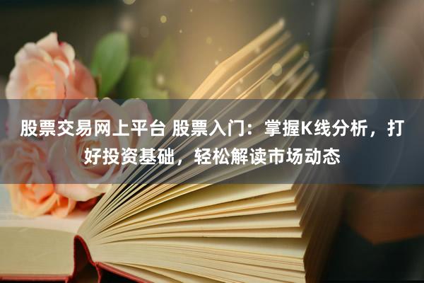 股票交易网上平台 股票入门：掌握K线分析，打好投资基础，轻松解读市场动态