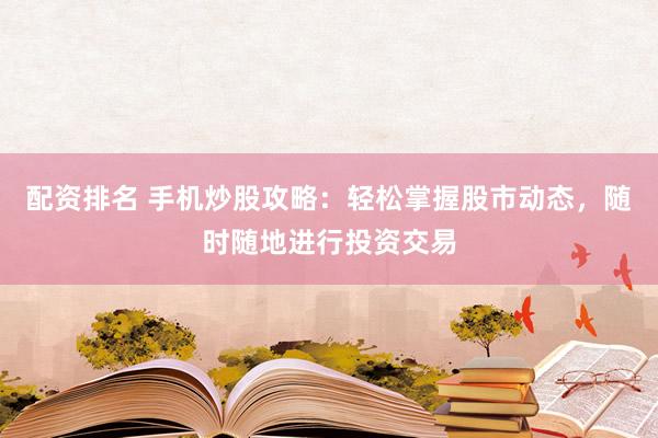 配资排名 手机炒股攻略：轻松掌握股市动态，随时随地进行投资交易