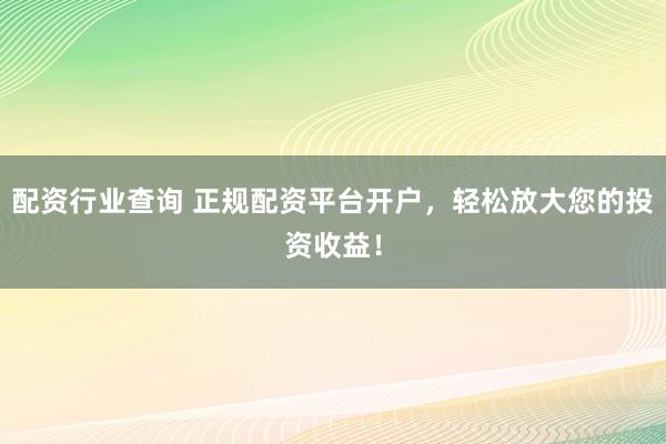 配资行业查询 正规配资平台开户，轻松放大您的投资收益！