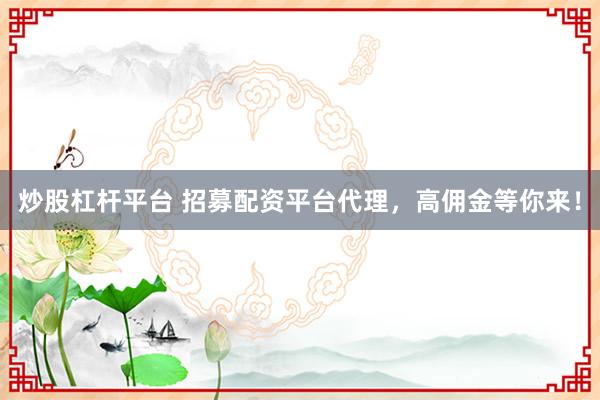 炒股杠杆平台 招募配资平台代理，高佣金等你来！