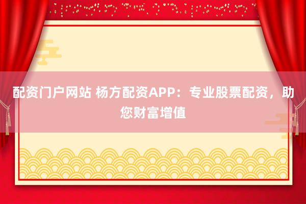 配资门户网站 杨方配资APP：专业股票配资，助您财富增值