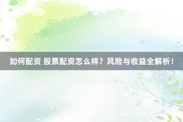 如何配资 股票配资怎么样？风险与收益全解析！