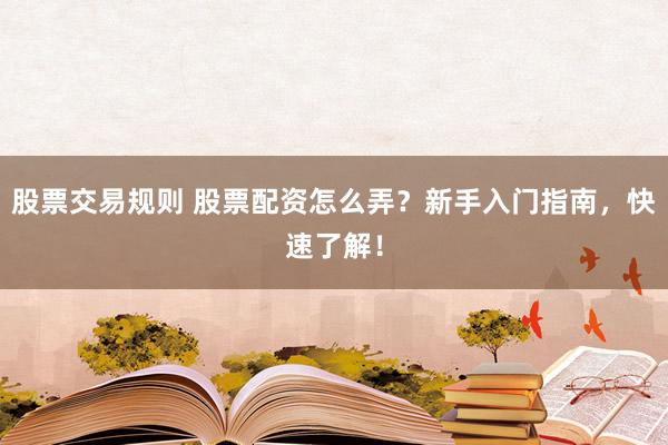 股票交易规则 股票配资怎么弄？新手入门指南，快速了解！