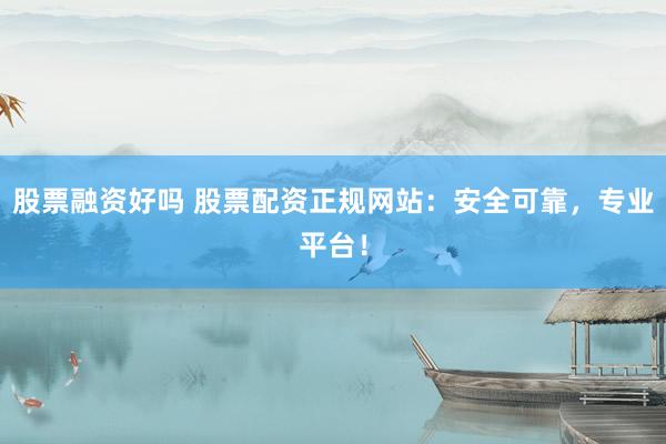 股票融资好吗 股票配资正规网站：安全可靠，专业平台！