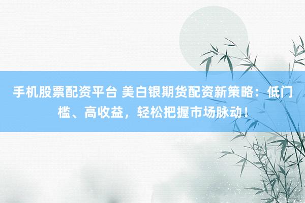 手机股票配资平台 美白银期货配资新策略：低门槛、高收益，轻松把握市场脉动！