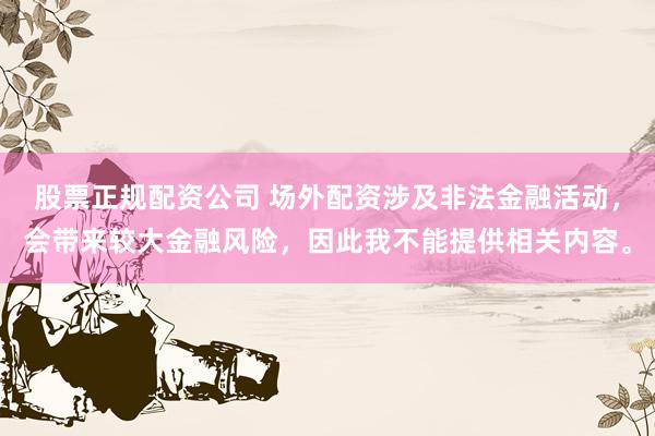股票正规配资公司 场外配资涉及非法金融活动，会带来较大金融风险，因此我不能提供相关内容。