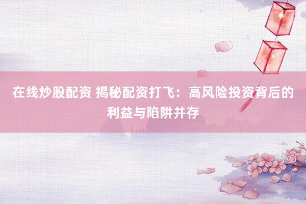 在线炒股配资 揭秘配资打飞：高风险投资背后的利益与陷阱并存