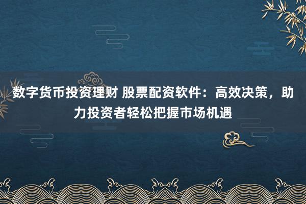数字货币投资理财 股票配资软件：高效决策，助力投资者轻松把握市场机遇