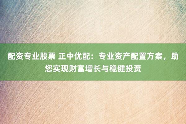 配资专业股票 正中优配：专业资产配置方案，助您实现财富增长与稳健投资