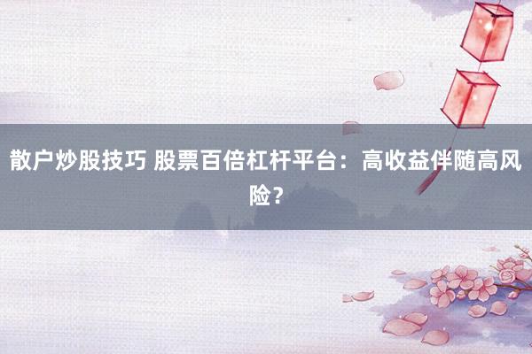 散户炒股技巧 股票百倍杠杆平台:高收益伴随高风险?