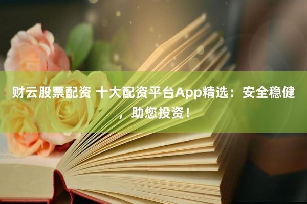 财云股票配资 十大配资平台App精选:安全稳健,助您投资!