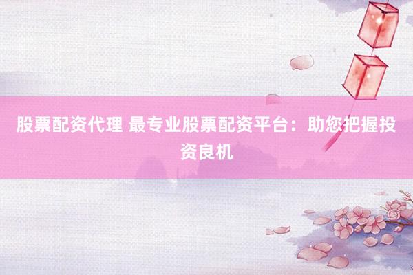 股票配资代理 最专业股票配资平台:助您把握投资良机
