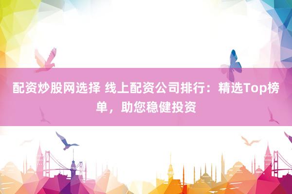 配资炒股网选择 线上配资公司排行：精选Top榜单，助您稳健投资