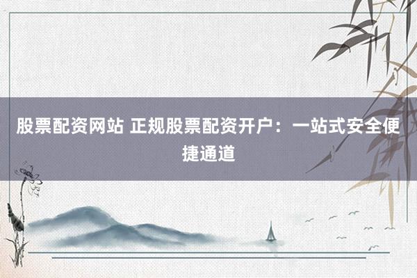 股票配资网站 正规股票配资开户:一站式安全便捷通道