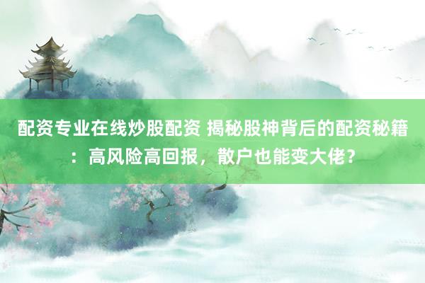 配资专业在线炒股配资 揭秘股神背后的配资秘籍:高风险高回报,散户也能变大佬?